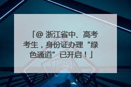 @ 浙江省中、高考考生，身份证办理“绿色通道”已开启！