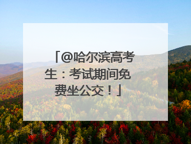 @哈尔滨高考生：考试期间免费坐公交！