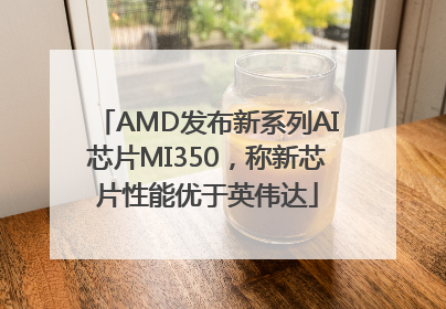 AMD发布新系列AI芯片MI350，称新芯片性能优于英伟达