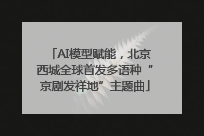 AI模型赋能，北京西城全球首发多语种“京剧发祥地”主题曲