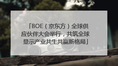BOE（京东方）全球供应伙伴大会举行，共筑全球显示产业共生共赢新格局