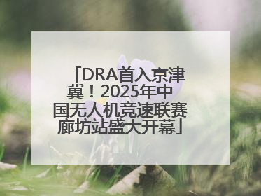 DRA首入京津冀！2025年中国无人机竞速联赛廊坊站盛大开幕