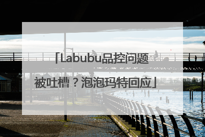Labubu品控问题被吐槽？泡泡玛特回应