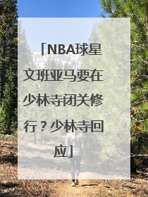 NBA球星文班亚马要在少林寺闭关修行？少林寺回应